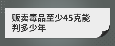 贩卖毒品至少45克能判多少年