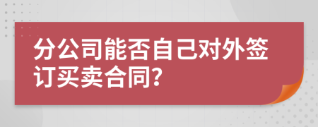 分公司能否自己对外签订买卖合同？