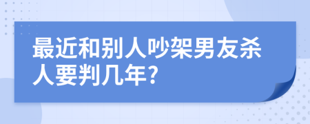 最近和别人吵架男友杀人要判几年?