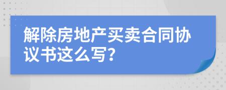 解除房地产买卖合同协议书这么写？