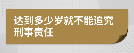 达到多少岁就不能追究刑事责任