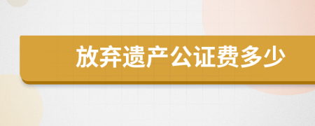 放弃遗产公证费多少