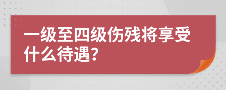 一级至四级伤残将享受什么待遇？