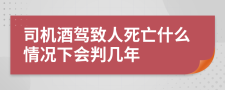 司机酒驾致人死亡什么情况下会判几年