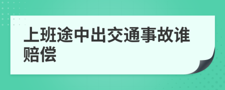 上班途中出交通事故谁赔偿