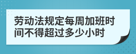 劳动法规定每周加班时间不得超过多少小时