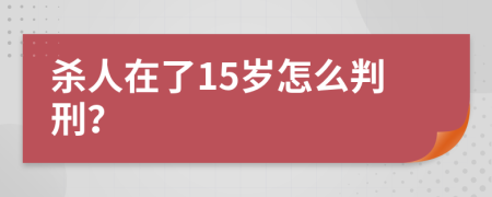 杀人在了15岁怎么判刑？