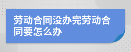 劳动合同没办完劳动合同要怎么办