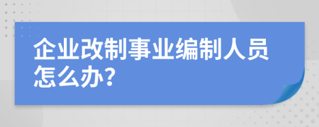 企业改制事业编制人员怎么办？
