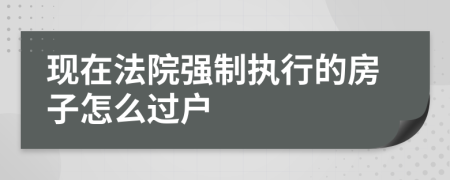 现在法院强制执行的房子怎么过户
