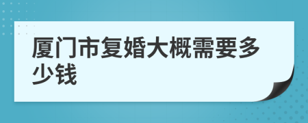 厦门市复婚大概需要多少钱