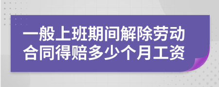 一般上班期间解除劳动合同得赔多少个月工资