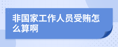 非国家工作人员受贿怎么算啊