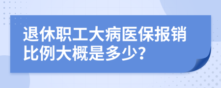 退休职工大病医保报销比例大概是多少？