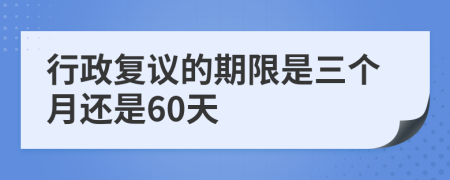 行政复议的期限是三个月还是60天