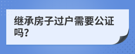 继承房子过户需要公证吗？