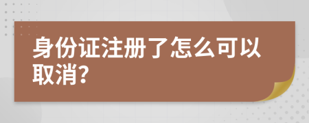 身份证注册了怎么可以取消？