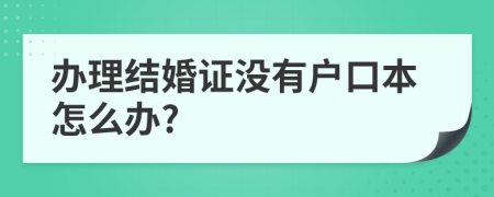 办理结婚证没有户口本怎么办?