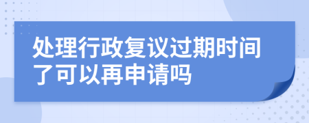 处理行政复议过期时间了可以再申请吗