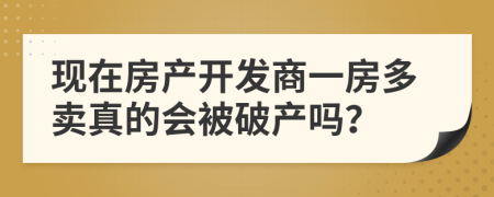 现在房产开发商一房多卖真的会被破产吗？