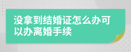 没拿到结婚证怎么办可以办离婚手续