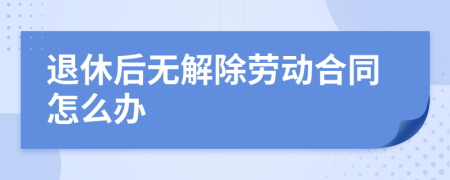 退休后无解除劳动合同怎么办