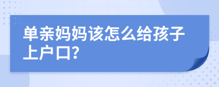 单亲妈妈该怎么给孩子上户口？