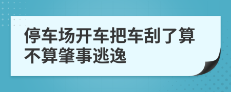 停车场开车把车刮了算不算肇事逃逸