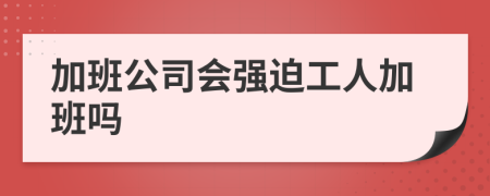 加班公司会强迫工人加班吗