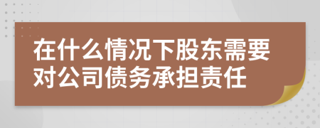 在什么情况下股东需要对公司债务承担责任