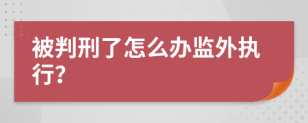 被判刑了怎么办监外执行？