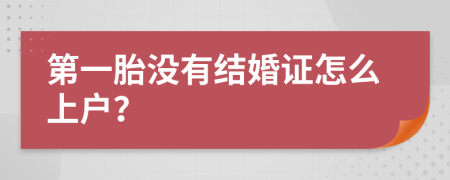 第一胎没有结婚证怎么上户？