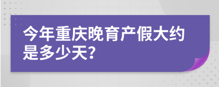 今年重庆晚育产假大约是多少天？