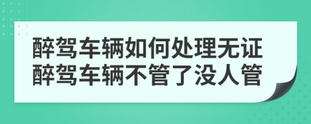 醉驾车辆如何处理无证醉驾车辆不管了没人管