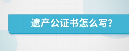 遗产公证书怎么写？