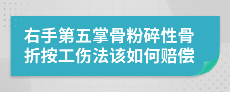 右手第五掌骨粉碎性骨折按工伤法该如何赔偿