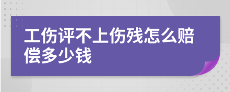 工伤评不上伤残怎么赔偿多少钱