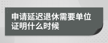 申请延迟退休需要单位证明什么时候