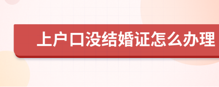 上户口没结婚证怎么办理