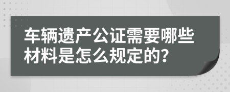 车辆遗产公证需要哪些材料是怎么规定的？