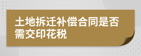 土地拆迁补偿合同是否需交印花税