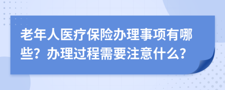 老年人医疗保险办理事项有哪些？办理过程需要注意什么？