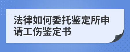 法律如何委托鉴定所申请工伤鉴定书