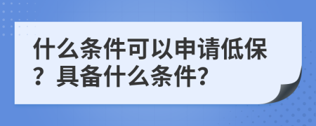 什么条件可以申请低保？具备什么条件？