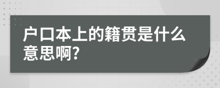 户口本上的籍贯是什么意思啊?
