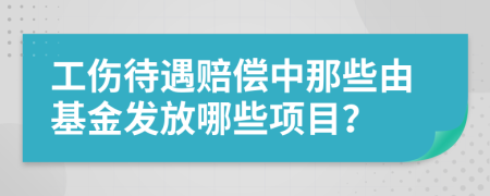 工伤待遇赔偿中那些由基金发放哪些项目？