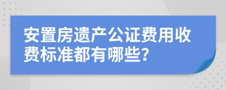 安置房遗产公证费用收费标准都有哪些？