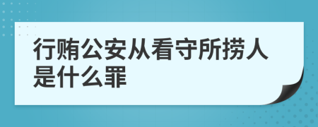 行贿公安从看守所捞人是什么罪