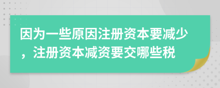 因为一些原因注册资本要减少，注册资本减资要交哪些税