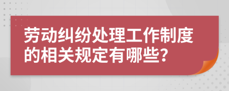 劳动纠纷处理工作制度的相关规定有哪些？